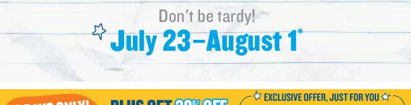 DON'T BE TARDY! JULY 23-AUGUST 1*